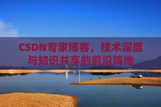 CSDN专家博客，技术深度与知识共享的前沿阵地